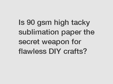 Is 90 gsm high tacky sublimation paper the secret weapon for flawless DIY crafts?