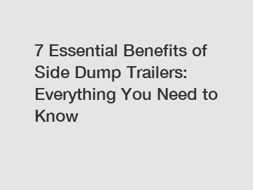 7 Essential Benefits of Side Dump Trailers: Everything You Need to Know