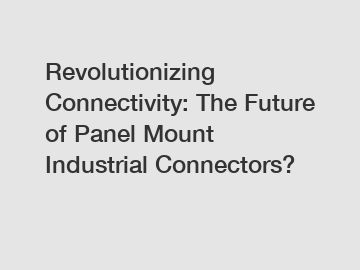 Revolutionizing Connectivity: The Future of Panel Mount Industrial Connectors?