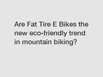 Are Fat Tire E Bikes the new eco-friendly trend in mountain biking?