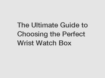The Ultimate Guide to Choosing the Perfect Wrist Watch Box