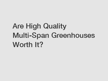 Are High Quality Multi-Span Greenhouses Worth It?
