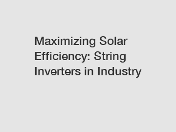 Maximizing Solar Efficiency: String Inverters in Industry