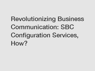 Revolutionizing Business Communication: SBC Configuration Services, How?