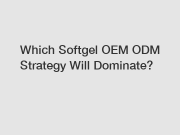 Which Softgel OEM ODM Strategy Will Dominate?
