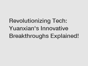 Revolutionizing Tech: Yuanxian's Innovative Breakthroughs Explained!