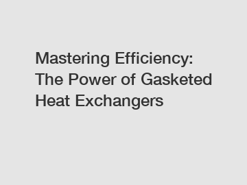 Mastering Efficiency: The Power of Gasketed Heat Exchangers