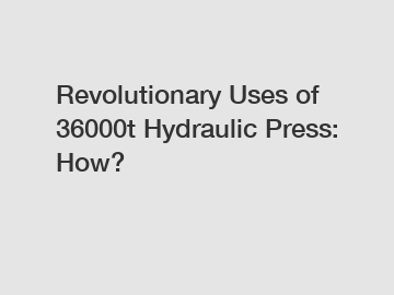 Revolutionary Uses of 36000t Hydraulic Press: How?