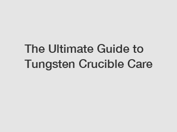 The Ultimate Guide to Tungsten Crucible Care