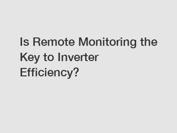 Is Remote Monitoring the Key to Inverter Efficiency?