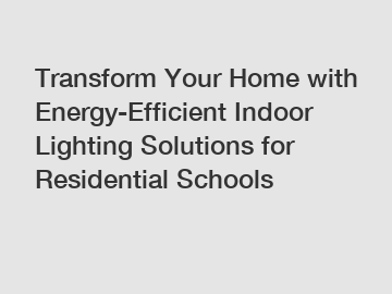 Transform Your Home with Energy-Efficient Indoor Lighting Solutions for Residential Schools