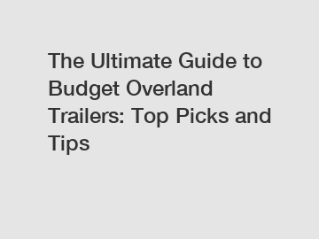 The Ultimate Guide to Budget Overland Trailers: Top Picks and Tips