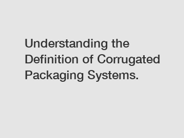 Understanding the Definition of Corrugated Packaging Systems.