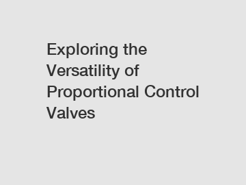 Exploring the Versatility of Proportional Control Valves