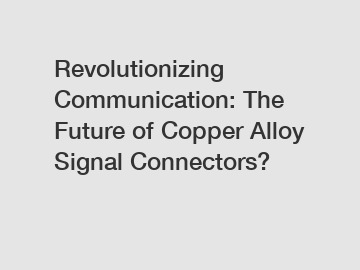 Revolutionizing Communication: The Future of Copper Alloy Signal Connectors?