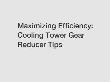 Maximizing Efficiency: Cooling Tower Gear Reducer Tips