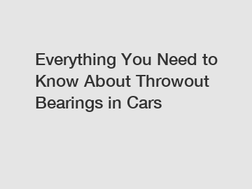 Everything You Need to Know About Throwout Bearings in Cars