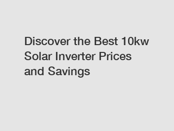 Discover the Best 10kw Solar Inverter Prices and Savings