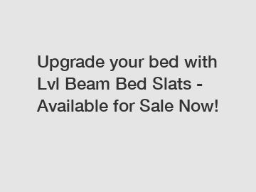 Upgrade your bed with Lvl Beam Bed Slats - Available for Sale Now!