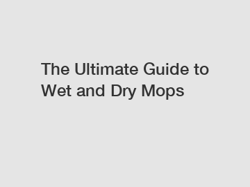 The Ultimate Guide to Wet and Dry Mops