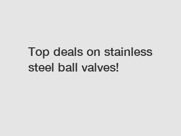 Top deals on stainless steel ball valves!