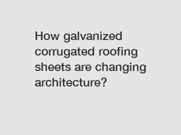 How galvanized corrugated roofing sheets are changing architecture?