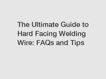 The Ultimate Guide to Hard Facing Welding Wire: FAQs and Tips