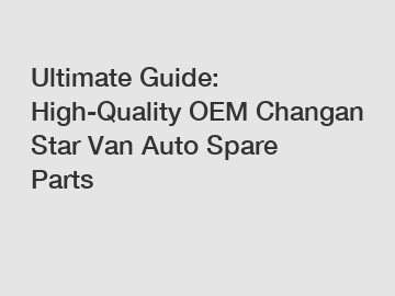 Ultimate Guide: High-Quality OEM Changan Star Van Auto Spare Parts