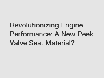 Revolutionizing Engine Performance: A New Peek Valve Seat Material?