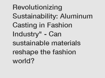 Revolutionizing Sustainability: Aluminum Casting in Fashion Industry" - Can sustainable materials reshape the fashion world?