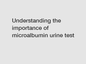 Understanding the importance of microalbumin urine test