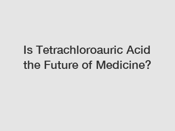 Is Tetrachloroauric Acid the Future of Medicine?
