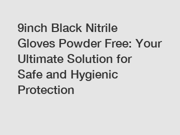9inch Black Nitrile Gloves Powder Free: Your Ultimate Solution for Safe and Hygienic Protection