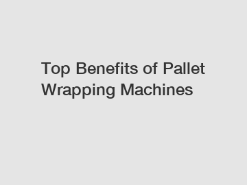 Top Benefits of Pallet Wrapping Machines