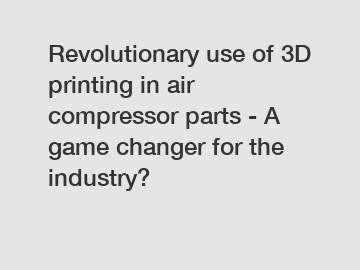 Revolutionary use of 3D printing in air compressor parts - A game changer for the industry?