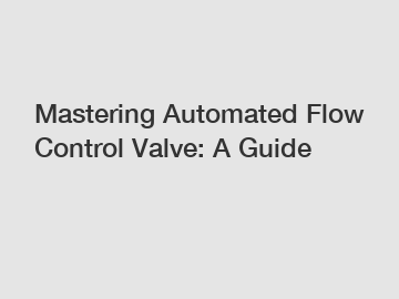 Mastering Automated Flow Control Valve: A Guide