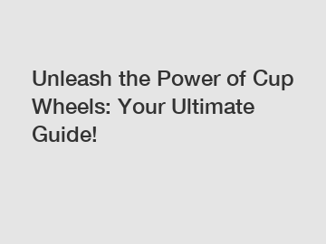 Unleash the Power of Cup Wheels: Your Ultimate Guide!