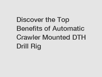 Discover the Top Benefits of Automatic Crawler Mounted DTH Drill Rig