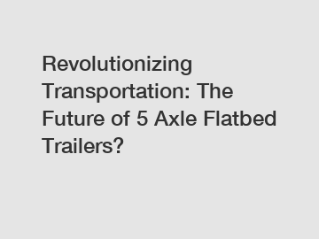 Revolutionizing Transportation: The Future of 5 Axle Flatbed Trailers?