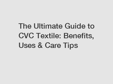 The Ultimate Guide to CVC Textile: Benefits, Uses & Care Tips