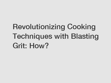 Revolutionizing Cooking Techniques with Blasting Grit: How?