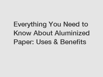 Everything You Need to Know About Aluminized Paper: Uses & Benefits