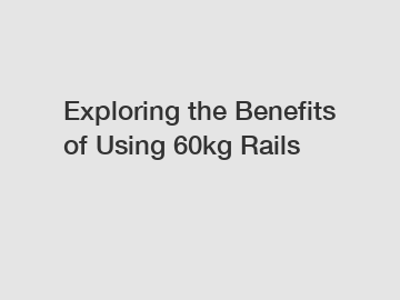 Exploring the Benefits of Using 60kg Rails