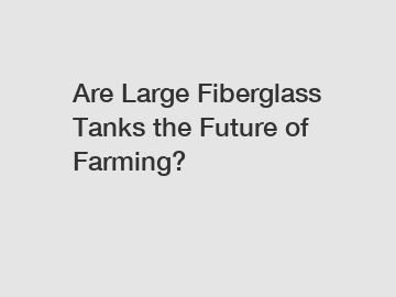 Are Large Fiberglass Tanks the Future of Farming?