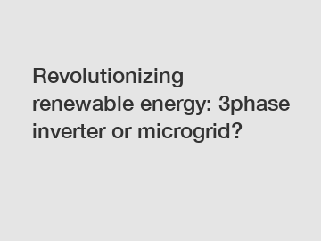 Revolutionizing renewable energy: 3phase inverter or microgrid?