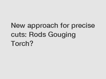 New approach for precise cuts: Rods Gouging Torch?