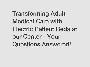 Transforming Adult Medical Care with Electric Patient Beds at our Center - Your Questions Answered!