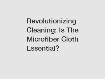 Revolutionizing Cleaning: Is The Microfiber Cloth Essential?