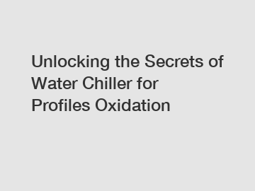 Unlocking the Secrets of Water Chiller for Profiles Oxidation