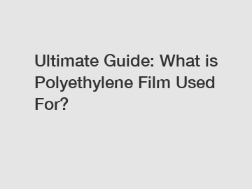 Ultimate Guide: What is Polyethylene Film Used For? Ultimate Guide: What is Polyethylene Film Used For?